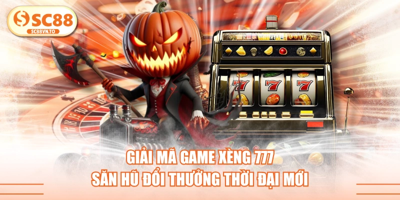 Giải Mã Game Xèng 777 Săn Hũ Đổi Thưởng Thời Đại Mới
