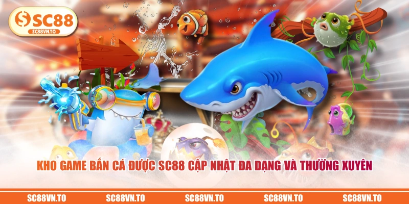Kho game Bắn Cá được SC88 cập nhật đa dạng và thường xuyên